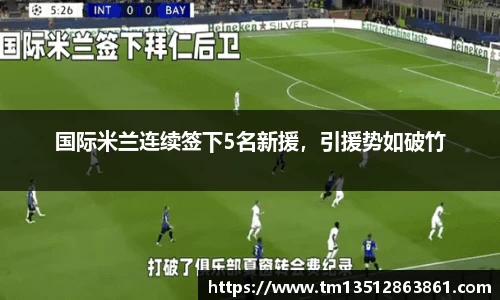 国际米兰连续签下5名新援，引援势如破竹