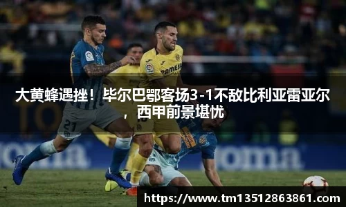 大黄蜂遇挫！毕尔巴鄂客场3-1不敌比利亚雷亚尔，西甲前景堪忧